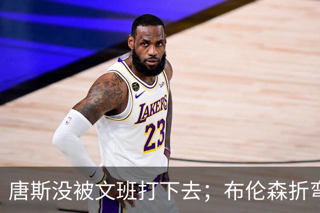 唐斯没被文班打下去；布伦森折弯马刺